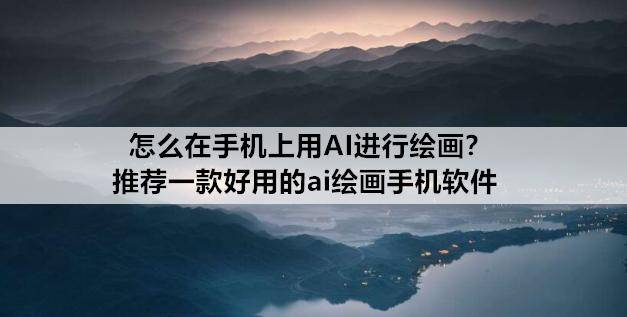 苹果 好用的输入法手机版:怎么在手机上用AI进行绘画？推荐一款好用的ai绘画手机软件