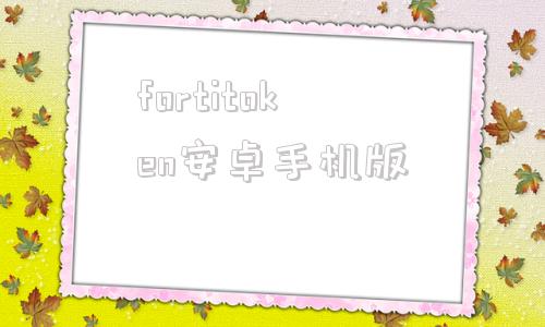 fortitoken安卓手机版fortitokenmobile下载