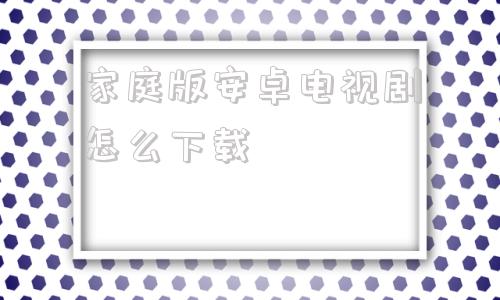 包含家庭版安卓电视剧怎么下载的词条-第1张图片-太平洋在线下载