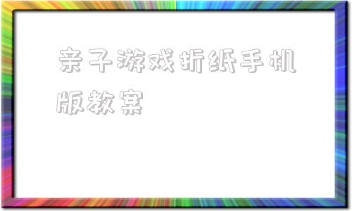 亲子游戏折纸手机版教案712岁户外亲子游戏100例