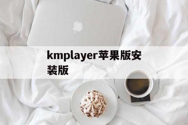 kmplayer苹果版安装版(kmplayer for mac)-第1张图片-QuickQ官网